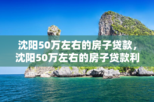 通化50万左右的房子贷款，通化50万左右的房子贷款利息多少