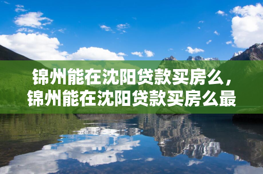 锦州能在通化贷款买房么，锦州能在通化贷款买房么最新消息