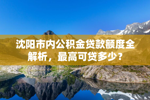 通化市内公积金贷款额度全解析，最高可贷多少？