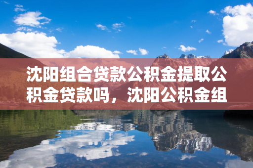 通化组合贷款公积金提取公积金贷款吗，通化公积金组合贷款额度